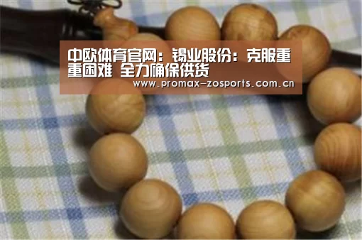 中欧体育官网:锡业股份:克服重重困难 全力确保供货(图1) 中欧体育官网