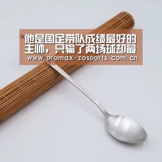 他是国足带队成绩最好的主帅,只输了两场球却最终黯然下课‘中欧体育官网’(图1) 中欧体育官网